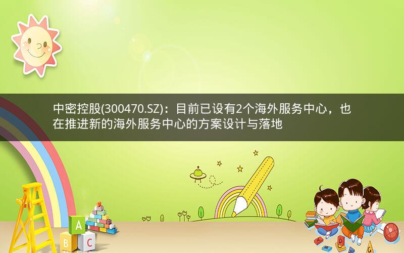中密控股(300470.SZ)：目前已设有2个海外服务中心，也在推进新的海外服务中心的方案设计与落地