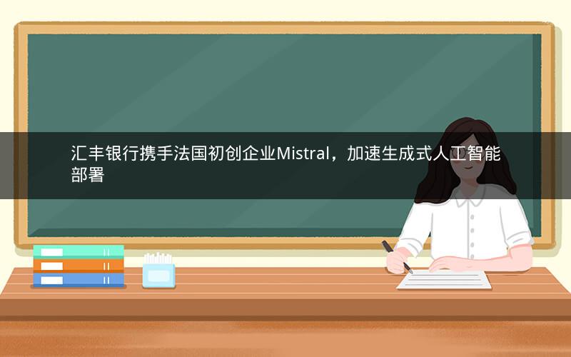汇丰银行携手法国初创企业Mistral，加速生成式人工智能部署