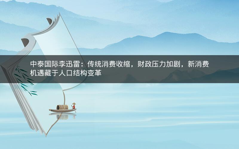 中泰国际李迅雷：传统消费收缩，财政压力加剧，新消费机遇藏于人口结构变革