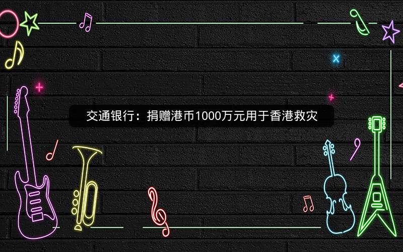 交通银行：捐赠港币1000万元用于香港救灾