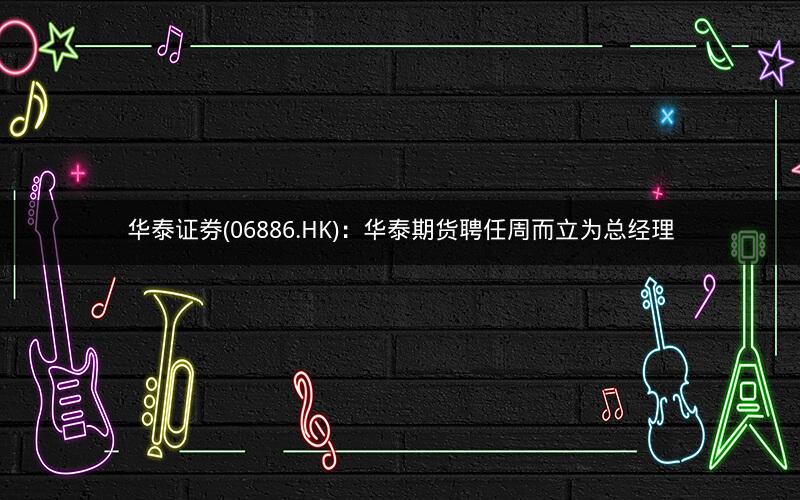 华泰证券(06886.HK)：华泰期货聘任周而立为总经理