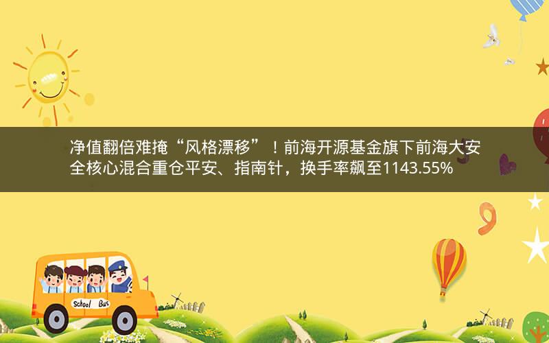 净值翻倍难掩“风格漂移”！前海开源基金旗下前海大安全核心混合重仓平安、指南针，换手率飙至1143.55%