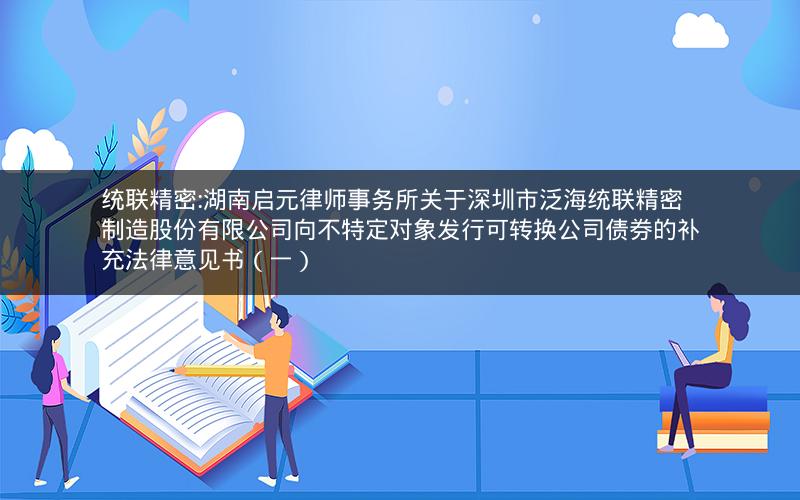 统联精密:湖南启元律师事务所关于深圳市泛海统联精密制造股份有限公司向不特定对象发行可转换公司债券的补充法律意见书（一）