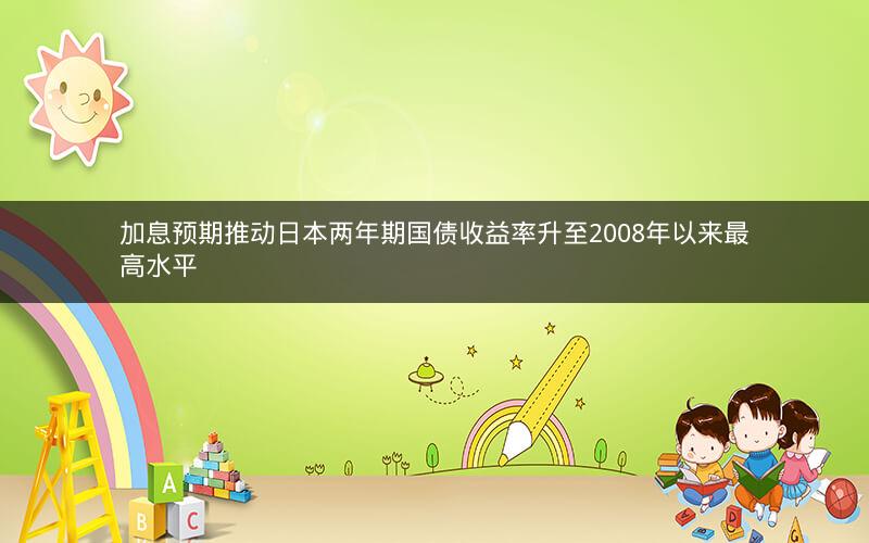 加息预期推动日本两年期国债收益率升至2008年以来最高水平