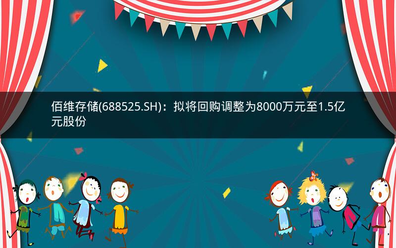 佰维存储(688525.SH)：拟将回购调整为8000万元至1.5亿元股份