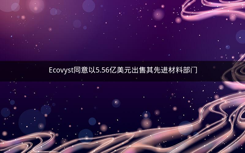 Ecovyst同意以5.56亿美元出售其先进材料部门