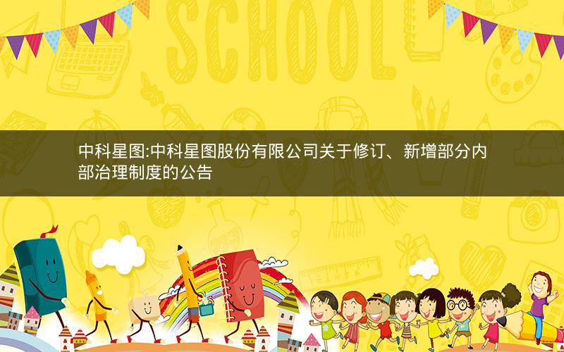 中科星图:中科星图股份有限公司关于修订、新增部分内部治理制度的公告