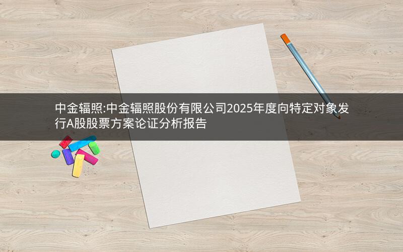 中金辐照:中金辐照股份有限公司2025年度向特定对象发行A股股票方案论证分析报告