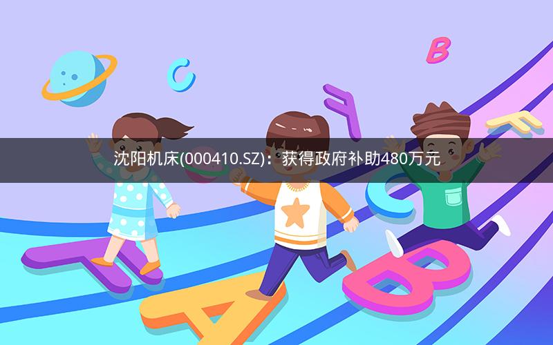 沈阳机床(000410.SZ)：获得政府补助480万元