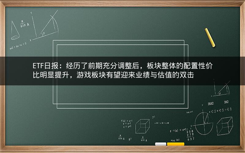 ETF日报：经历了前期充分调整后，板块整体的配置性价比明显提升，游戏板块有望迎来业绩与估值的双击