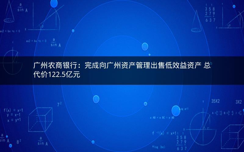 广州农商银行:完成向广州资产管理出售低效益资产 总代价122.5亿元 广州农商银行:完成向广州资产管理出售低效益资产 总代价122.5亿元