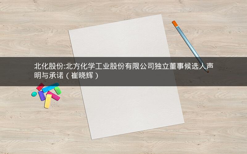 北化股份:北方化学工业股份有限公司独立董事候选人声明与承诺（崔晓辉）