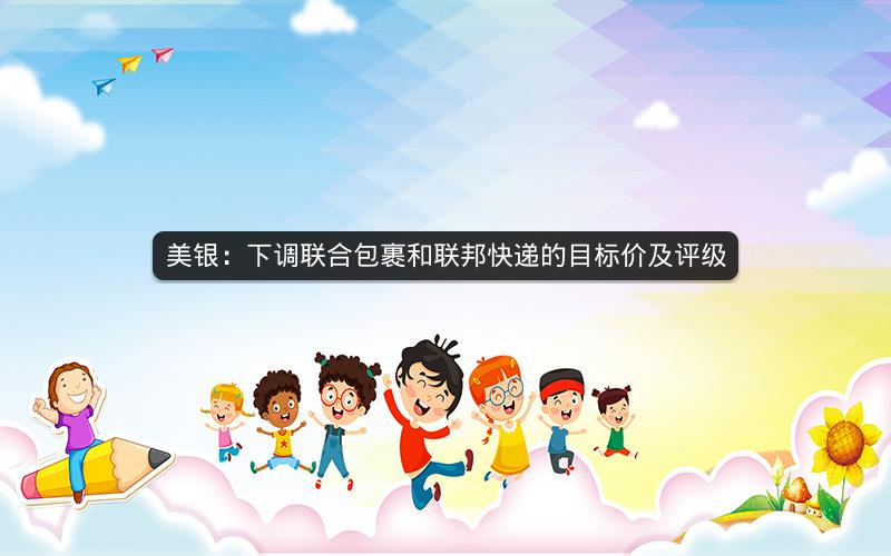 美银：下调联合包裹和联邦快递的目标价及评级