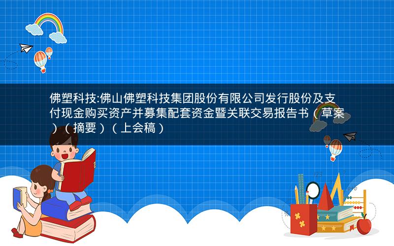 佛塑科技:佛山佛塑科技集团股份有限公司发行股份及支付现金购买资产并募集配套资金暨关联交易报告书（草案）（摘要）（上会稿）