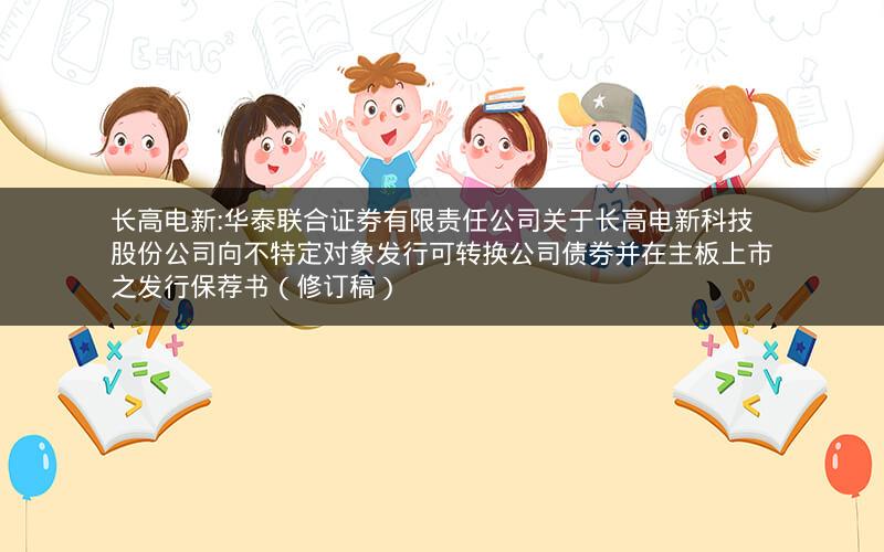 长高电新:华泰联合证券有限责任公司关于长高电新科技股份公司向不特定对象发行可转换公司债券并在主板上市之发行保荐书（修订稿）