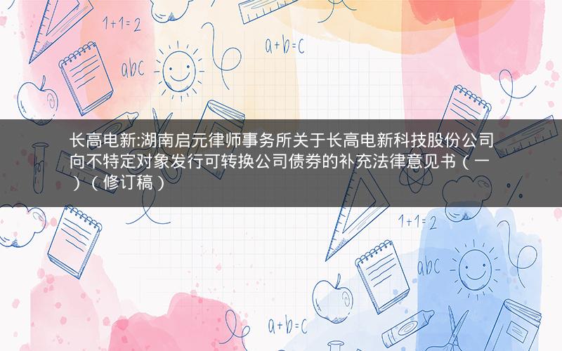 长高电新:湖南启元律师事务所关于长高电新科技股份公司向不特定对象发行可转换公司债券的补充法律意见书（一）（修订稿）