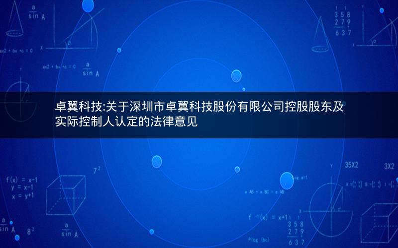 卓翼科技:关于深圳市卓翼科技股份有限公司控股股东及实际控制人认定的法律意见