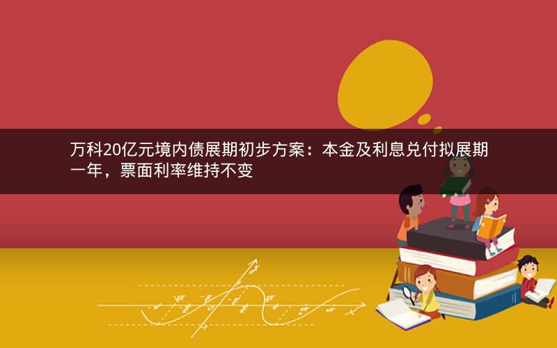万科20亿元境内债展期初步方案：本金及利息兑付拟展期一年，票面利率维持不变