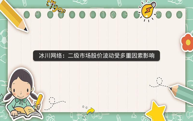 冰川网络：二级市场股价波动受多重因素影响