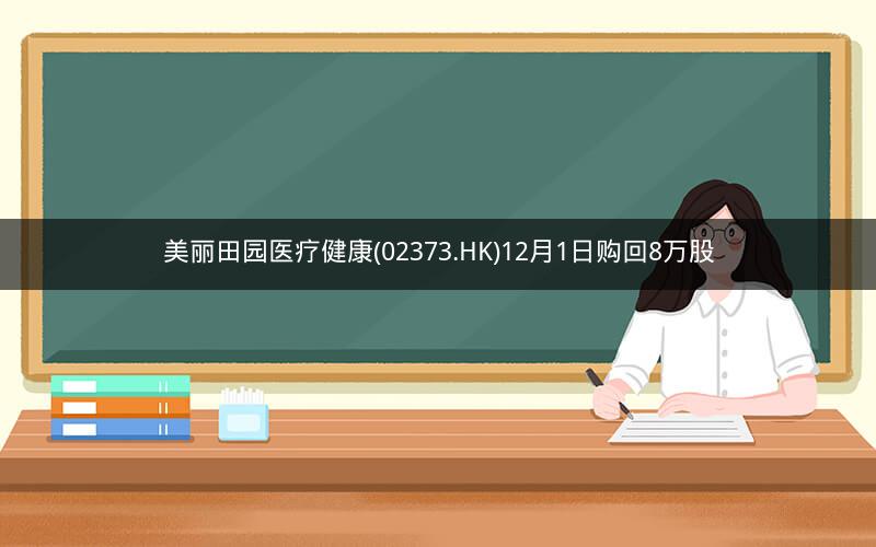 美丽田园医疗健康(02373.HK)12月1日购回8万股 美丽田园医疗健康(02373.HK)12月1日购回8万股