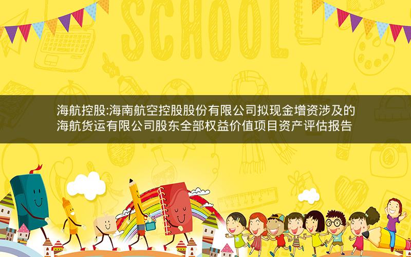 海航控股:海南航空控股股份有限公司拟现金增资涉及的海航货运有限公司股东全部权益价值项目资产评估报告