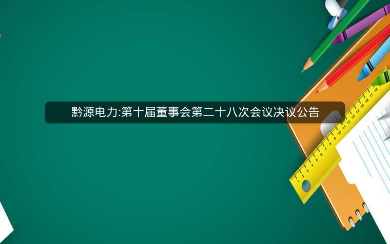 黔源电力:第十届董事会第二十八次会议决议公告