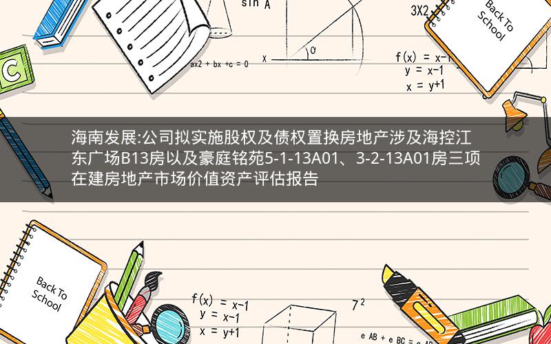海南发展:公司拟实施股权及债权置换房地产涉及海控江东广场B13房以及豪庭铭苑5-1-13A01、3-2-13A01房三项在建房地产市场价值资产评估报告