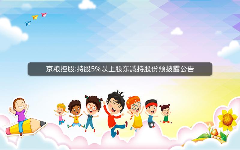 京粮控股:持股5%以上股东减持股份预披露公告