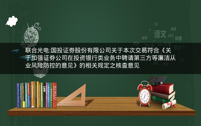 联合光电:国投证券股份有限公司关于本次交易符合《关于加强证券公司在投资银行类业务中聘请第三方等廉洁从业风险防控的意见》的相关规定之核查意见