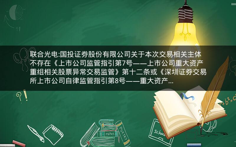 联合光电:国投证券股份有限公司关于本次交易相关主体不存在《上市公司监管指引第7号――上市公司重大资产重组相关股票异常交易监管》第十二条或《深圳证券交易所上市公司自律监管指引第8号――重大资产...