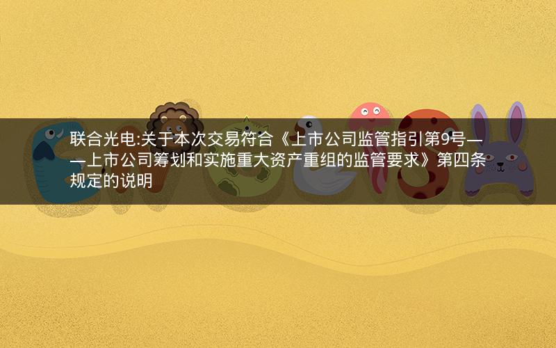 联合光电:关于本次交易符合《上市公司监管指引第9号――上市公司筹划和实施重大资产重组的监管要求》第四条规定的说明