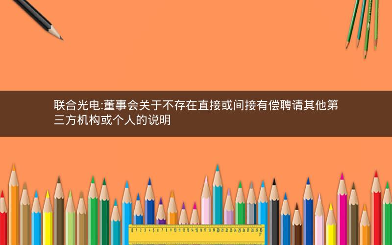 联合光电:董事会关于不存在直接或间接有偿聘请其他第三方机构或个人的说明
