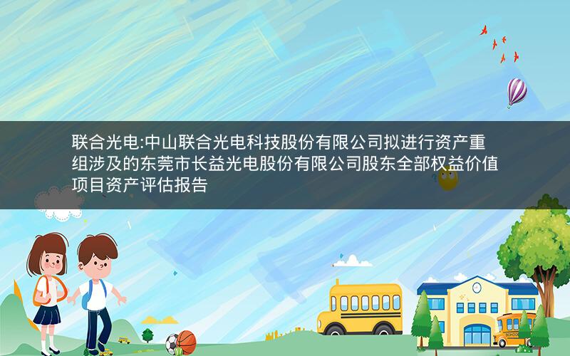 联合光电:中山联合光电科技股份有限公司拟进行资产重组涉及的东莞市长益光电股份有限公司股东全部权益价值项目资产评估报告