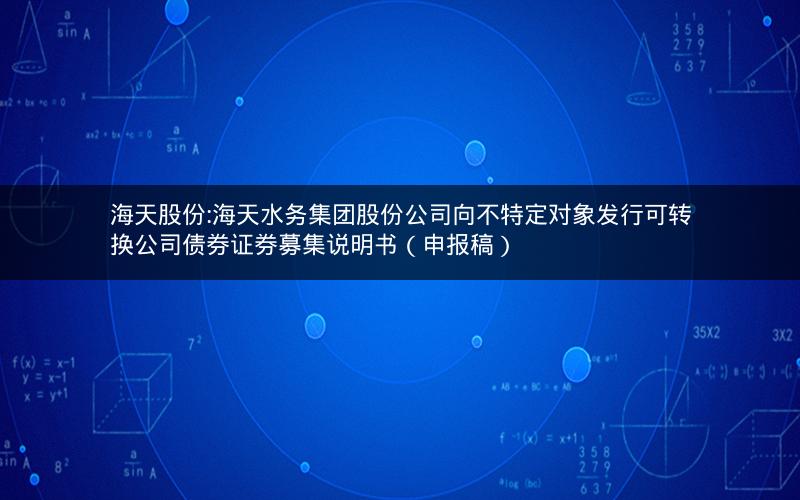 海天股份:海天水务集团股份公司向不特定对象发行可转换公司债券证券募集说明书（申报稿）