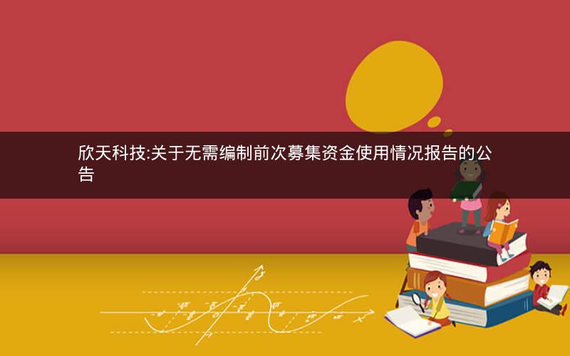 欣天科技:关于无需编制前次募集资金使用情况报告的公告