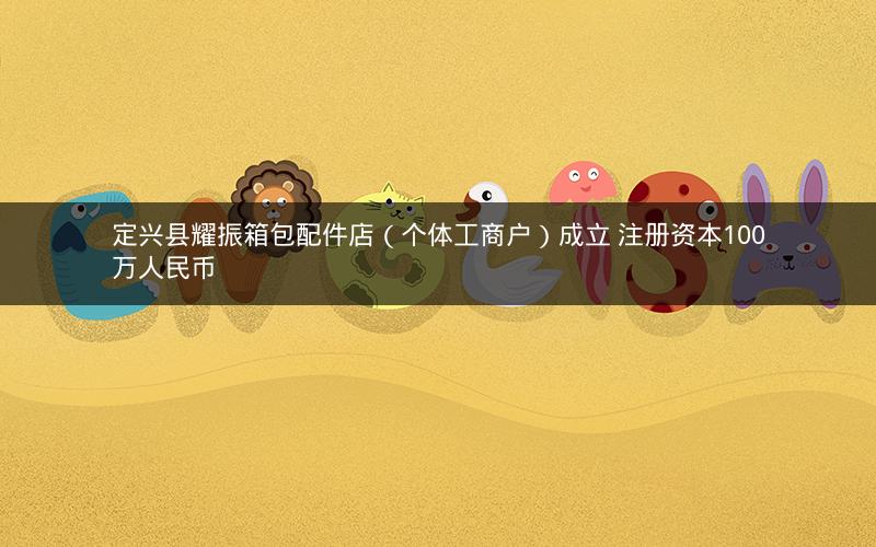 定兴县耀振箱包配件店（个体工商户）成立 注册资本100万人民币