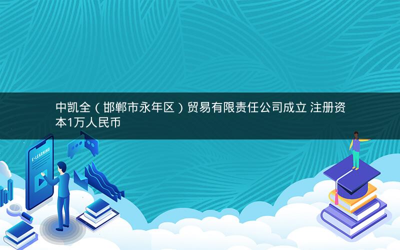 中凯全（邯郸市永年区）贸易有限责任公司成立 注册资本1万人民币