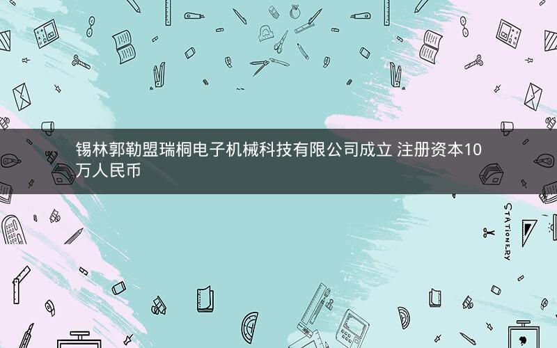 锡林郭勒盟瑞桐电子机械科技有限公司成立 注册资本10万人民币