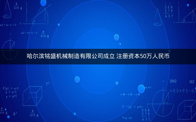 哈尔滨铭盛机械制造有限公司成立 注册资本50万人民币