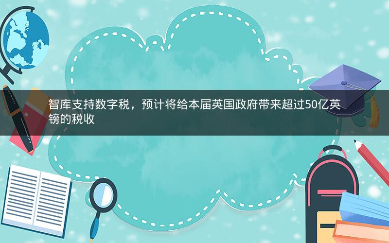 智库支持数字税，预计将给本届英国政府带来超过50亿英镑的税收
