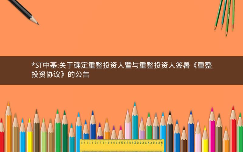 *ST中基:关于确定重整投资人暨与重整投资人签署《重整投资协议》的公告