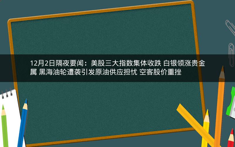 12月2日隔夜要闻：美股三大指数集体收跌 白银领涨贵金属 黑海油轮遭袭引发原油供应担忧 空客股价重挫