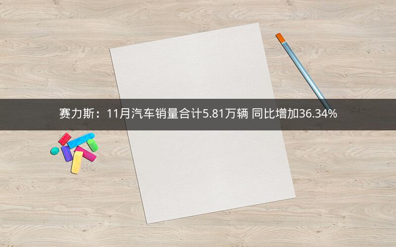 赛力斯：11月汽车销量合计5.81万辆 同比增加36.34%