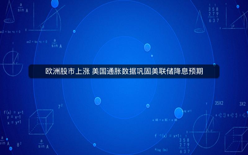 欧洲股市上涨 美国通胀数据巩固美联储降息预期