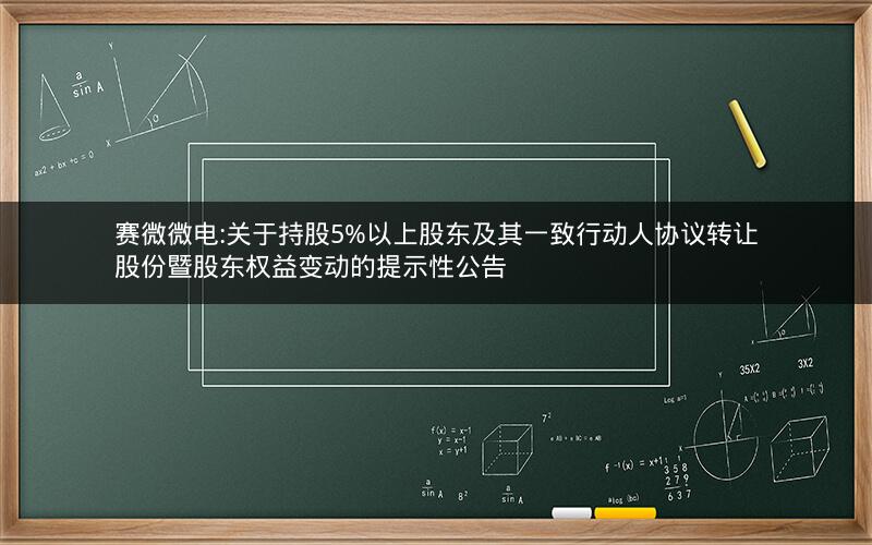 赛微微电:关于持股5%以上股东及其一致行动人协议转让股份暨股东权益变动的提示性公告