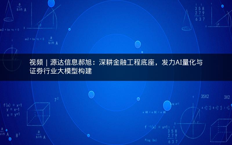 视频｜源达信息郝旭：深耕金融工程底座，发力AI量化与证券行业大模型构建