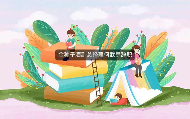 金种子酒副总经理何武勇辞职