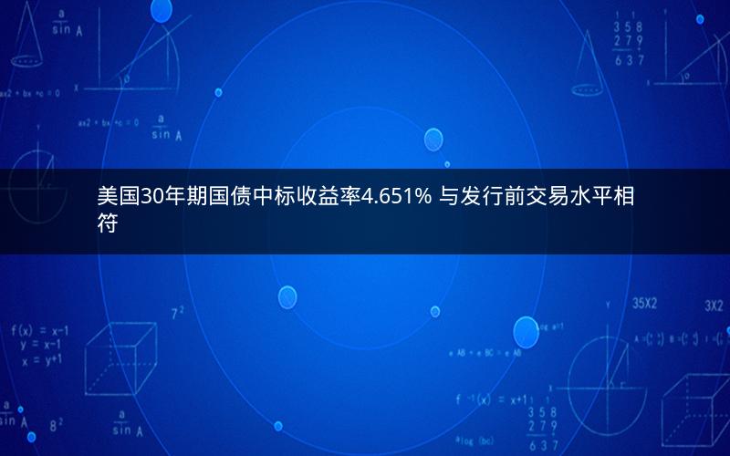 美国30年期国债中标收益率4.651% 与发行前交易水平相符