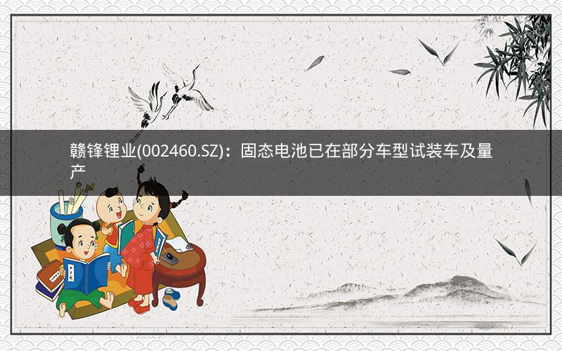 赣锋锂业(002460.SZ)：固态电池已在部分车型试装车及量产