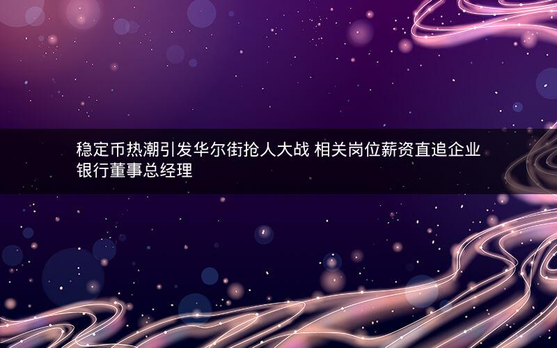稳定币热潮引发华尔街抢人大战 相关岗位薪资直追企业银行董事总经理